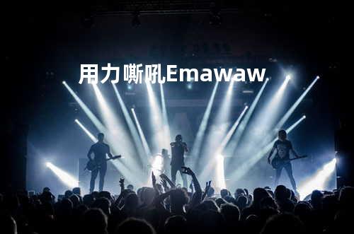 用力嘶吼 E maw aw