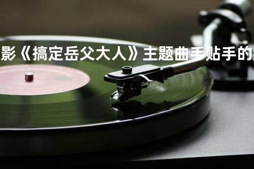 电影《搞定岳父大人》主题曲 - 手贴手的约定(何炅&严艺丹)