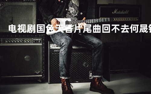 电视剧 国色天香片尾曲 - 回不去 何晟铭