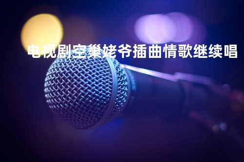 电视剧空巢姥爷插曲 情歌继续唱