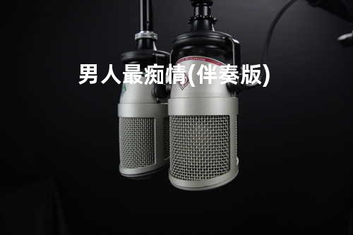 男人最痴情(伴奏版)
