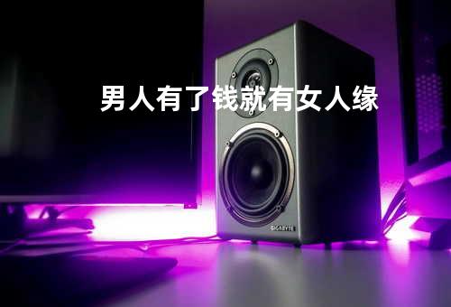 男人有了钱就有女人缘