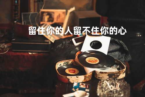 留住你的人留不住你的心