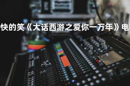 痛快的笑《大话西游之爱你一万年》电视剧插曲