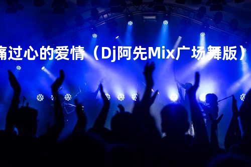 痛过心的爱情(Dj阿先-Mix 广场舞版)