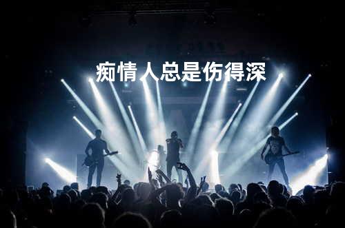 痴情人总是伤得深