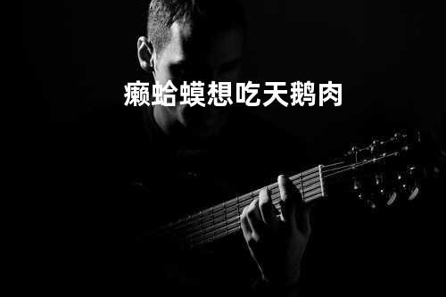 癞蛤蟆想吃天鹅肉