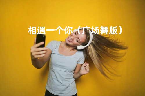 相遇一个你(广场舞版)