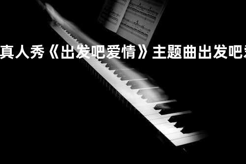 真人秀《出发吧爱情》主题曲 出发吧爱情