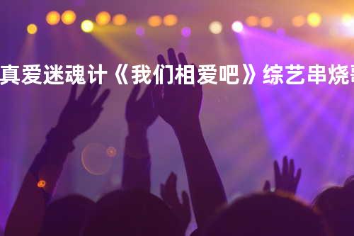 真爱 + 迷魂计 《我们相爱吧》综艺串烧歌曲