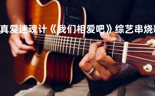 真爱 + 迷魂计 《我们相爱吧》综艺串烧歌曲