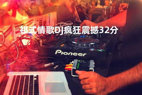 祁式情歌DJ疯狂震撼32分
