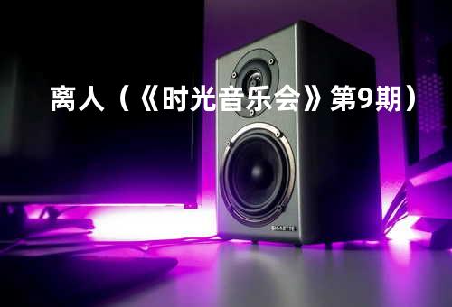 离人(《时光音乐会》第9期)