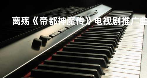 离殇《帝都神魔传》电视剧推广曲