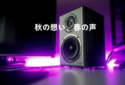 秋の想い、春の声