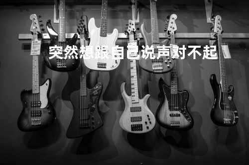 突然想跟自己说声对不起