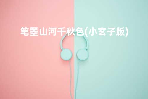 笔墨山河千秋色(小玄子版)