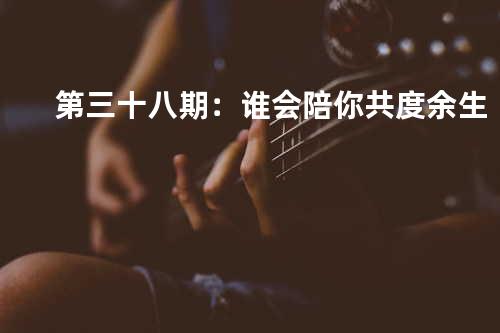 第三十八期:谁会陪你共度余生