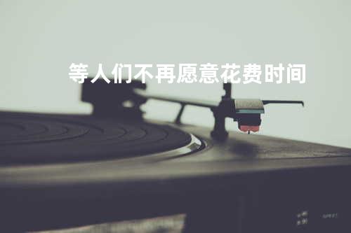 等人们不再愿意花费时间