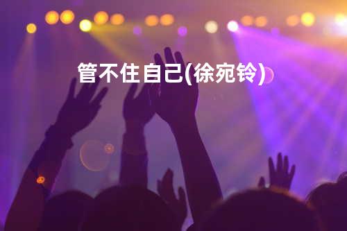 管不住自己 (徐宛铃)