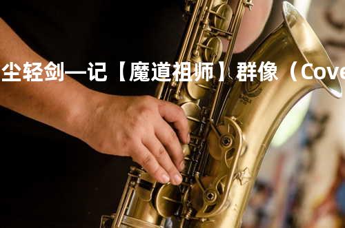 红尘轻剑—记【魔道祖师】群像(Cover.ENA )