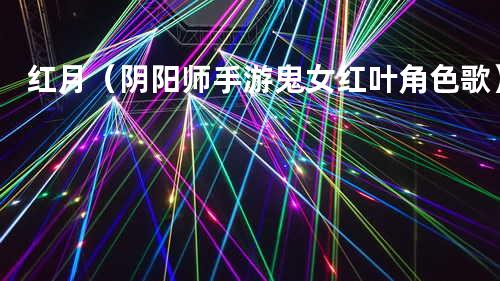 红月(阴阳师手游鬼女红叶角色歌)