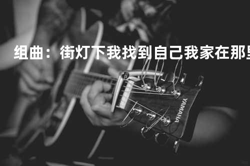 组曲:街灯下/我找到自己/我家在那里