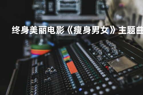 终身美丽 电影《瘦身男女》主题曲