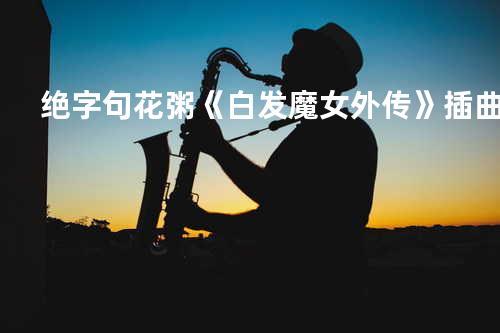 绝字句 花粥 《白发魔女外传》插曲