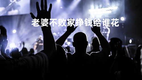 老婆不败家挣钱给谁花