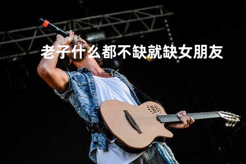 老子什么都不缺就缺女朋友