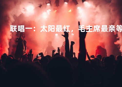 联唱一:太阳最红,毛主席最亲等