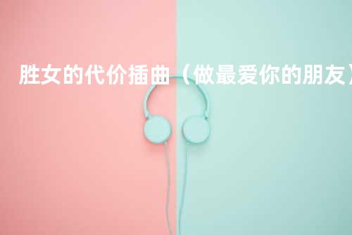 胜女的代价插曲(做最爱你的朋友)