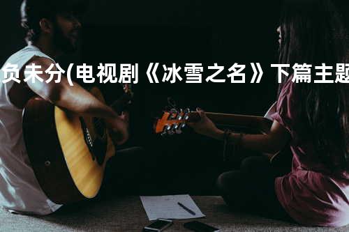 胜负未分(电视剧《冰雪之名》下篇主题曲)