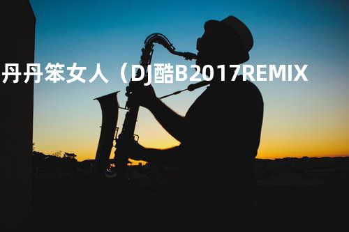 胡丹丹 - 笨女人(DJ酷B 2017 REMIX)