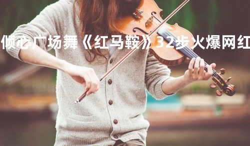 舞倾心广场舞《红马鞍》32步火爆网红,附教学