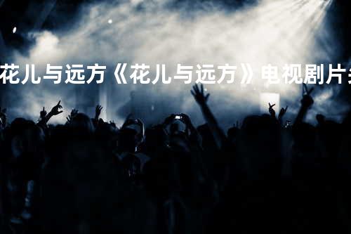 花儿与远方《花儿与远方》电视剧片头曲