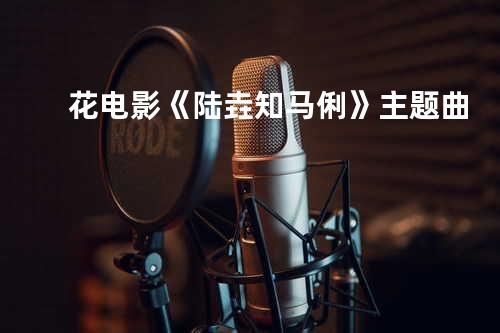 花-电影《陆垚知马俐》主题曲