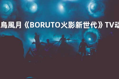 花鳥風月《BORUTO -火影新世代-》TV动画片尾曲