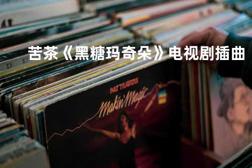 苦茶 《黑糖玛奇朵》电视剧插曲