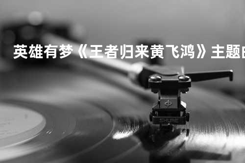 英雄有梦《王者归来黄飞鸿》主题曲