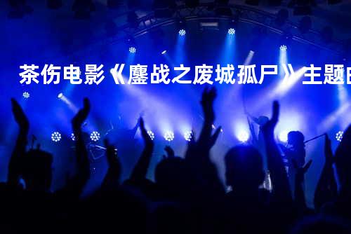 茶伤 电影《鏖战之废城孤尸》主题曲