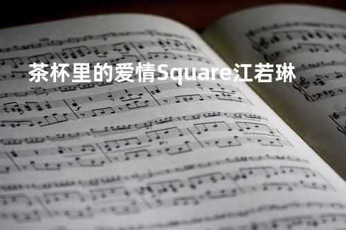 茶杯里的爱情 - Square&江若琳