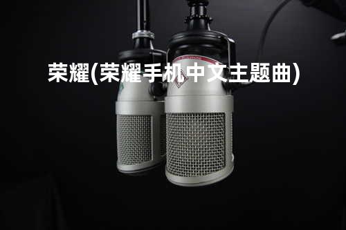 荣耀 (荣耀手机中文主题曲)