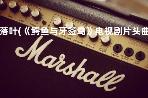 落叶 (《鳄鱼与牙签鸟》电视剧片头曲)