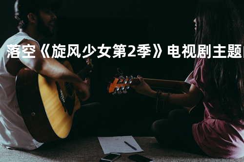 落空 《旋风少女 第2季》电视剧主题曲