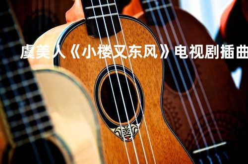 虞美人 《小楼又东风》电视剧插曲