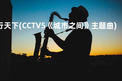 行天下(CCTV5《城市之间》主题曲)