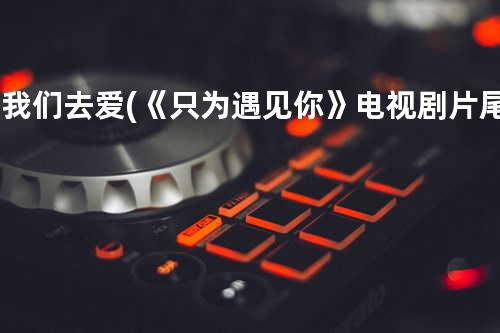 让我们去爱 (《只为遇见你》电视剧片尾曲)