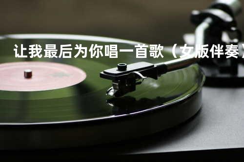 让我最后为你唱一首歌(女版伴奏)